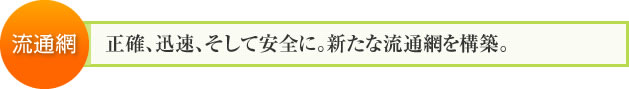 流通網：正確、迅速、そして安全に。新たな流通網を構築。