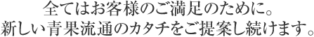 全てはお客様のご満足のために。新しい青果流通のカタチをご提案し続けます。